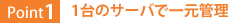 Point1:1台のサーバで一元管理