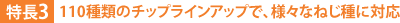 特長3:110種類のチップラインアップで、様々なねじ種に対応