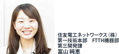 住友電工ネットワークス（株）第一技術本部 FTTH機器部 第三開発課 冨山純恵